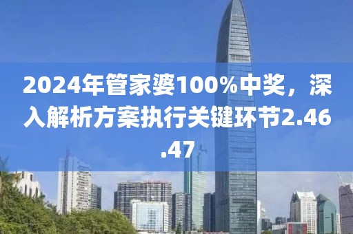 2024年管家婆100%中奖，深入解析方案执行关键环节2.46.47