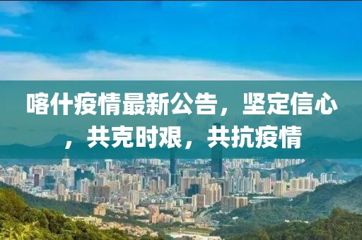 喀什疫情最新公告，坚定信心，共克时艰，共抗疫情