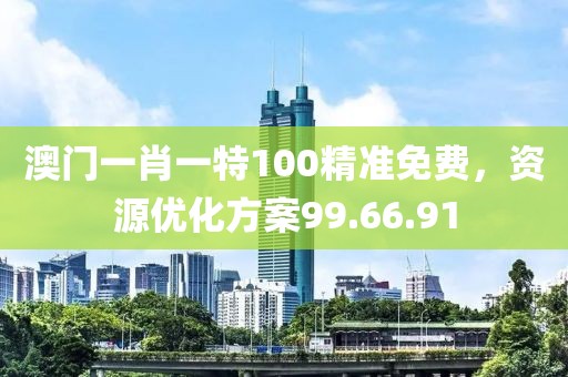 澳门一肖一特100精准免费，资源优化方案99.66.91