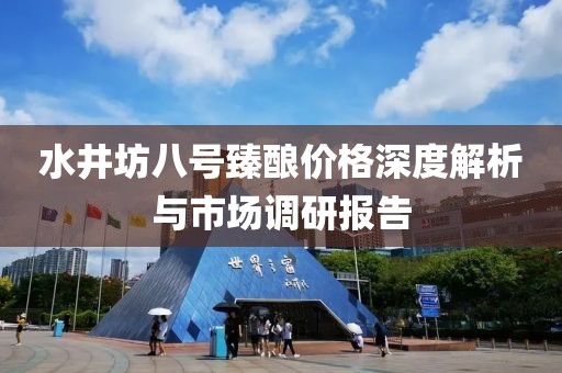 水井坊八号臻酿价格深度解析与市场调研报告