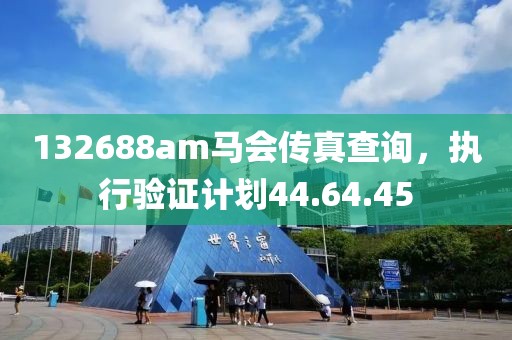 132688am马会传真查询，执行验证计划44.64.45
