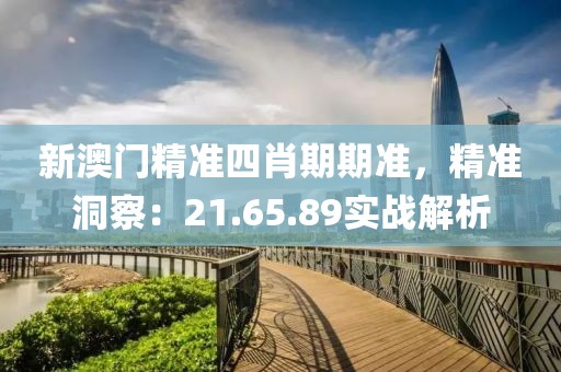 新澳门精准四肖期期准，精准洞察：21.65.89实战解析