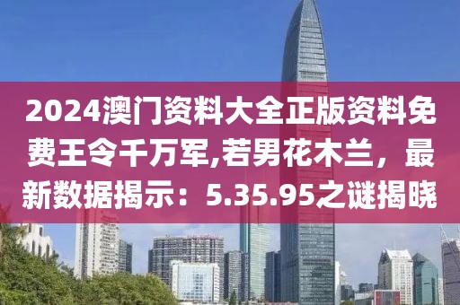 2024澳门资料大全正版资料免费王令千万军,若男花木兰，最新数据揭示：5.35.95之谜揭晓