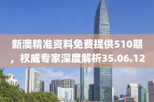 新澳精准资料免费提供510期，权威专家深度解析35.06.12