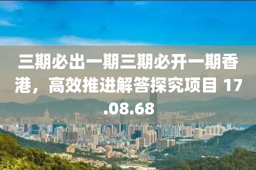 三期必出一期三期必开一期香港，高效推进解答探究项目 17.08.68