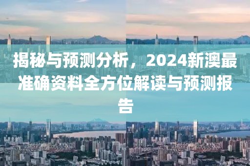 揭秘与预测分析，2024新澳最准确资料全方位解读与预测报告