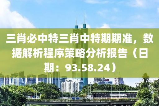 三肖必中特三肖中特期期准，数据解析程序策略分析报告（日期：93.58.24）