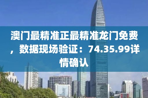 澳门最精准正最精准龙门免费，数据现场验证：74.35.99详情确认