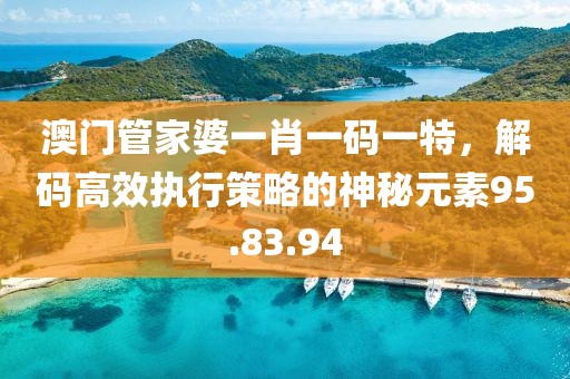 澳门管家婆一肖一码一特，解码高效执行策略的神秘元素95.83.94