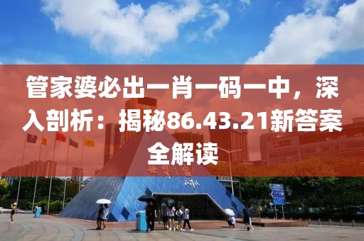 管家婆必出一肖一码一中，深入剖析：揭秘86.43.21新答案全解读