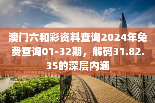 澳门六和彩资料查询2024年免费查询01-32期，解码31.82.35的深层内涵