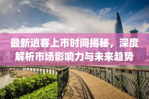 最新逍客上市时间揭秘，深度解析市场影响力与未来趋势