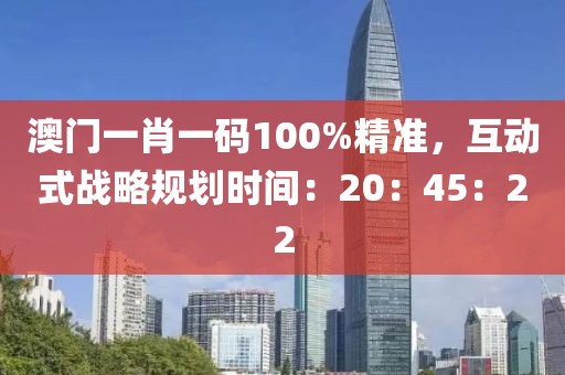 澳门一肖一码100%精准，互动式战略规划时间：20：45：22