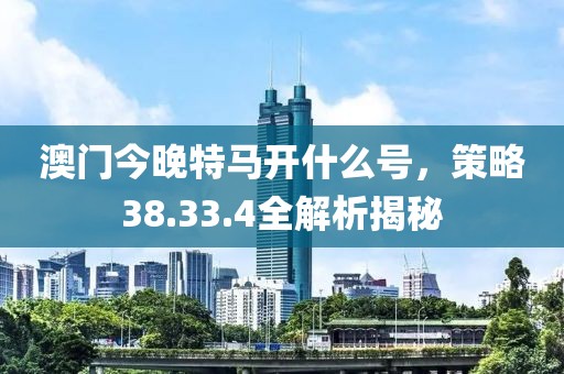 澳门今晚特马开什么号，策略38.33.4全解析揭秘