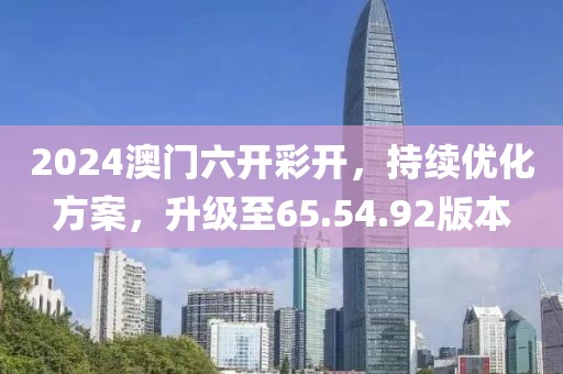 2024澳门六开彩开，持续优化方案，升级至65.54.92版本