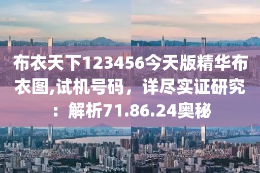 布衣天下123456今天版精华布衣图,试机号码，详尽实证研究：解析71.86.24奥秘