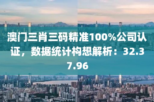 澳门三肖三码精准100%公司认证，数据统计构想解析：32.37.96