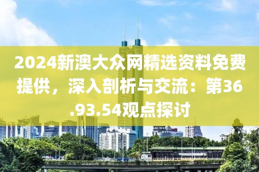 2024新澳大众网精选资料免费提供，深入剖析与交流：第36.93.54观点探讨