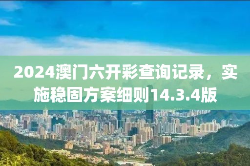 2024澳门六开彩查询记录，实施稳固方案细则14.3.4版