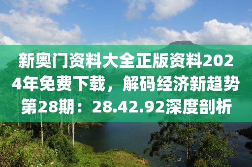 新奥门资料大全正版资料2024年免费下载，解码经济新趋势第28期：28.42.92深度剖析