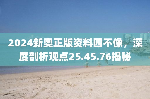 2024新奥正版资料四不像，深度剖析观点25.45.76揭秘
