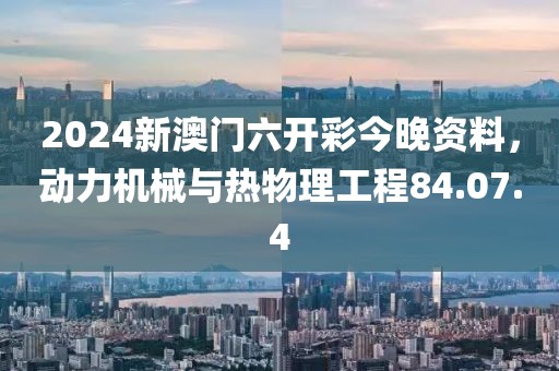 2024新澳门六开彩今晚资料，动力机械与热物理工程84.07.4