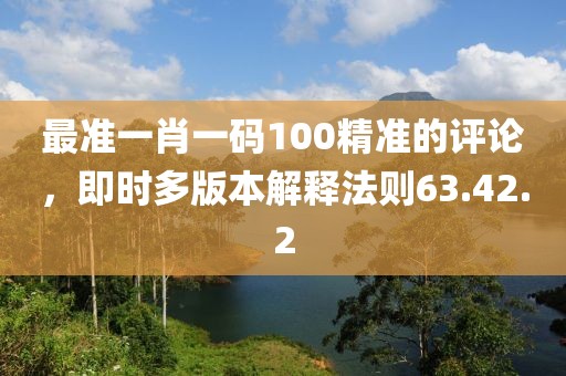 最准一肖一码100精准的评论，即时多版本解释法则63.42.2