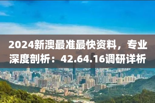 2024新澳最准最快资料，专业深度剖析：42.64.16调研详析