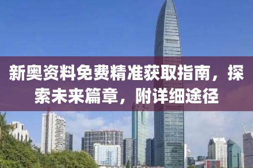 新奥资料免费精准获取指南，探索未来篇章，附详细途径