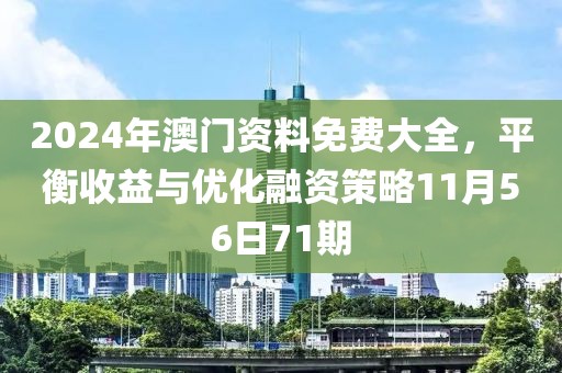 2024年澳门资料免费大全，平衡收益与优化融资策略11月56日71期