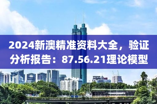 2024新澳精准资料大全，验证分析报告：87.56.21理论模型
