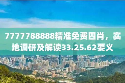 7777788888精准免费四肖，实地调研及解读33.25.62要义