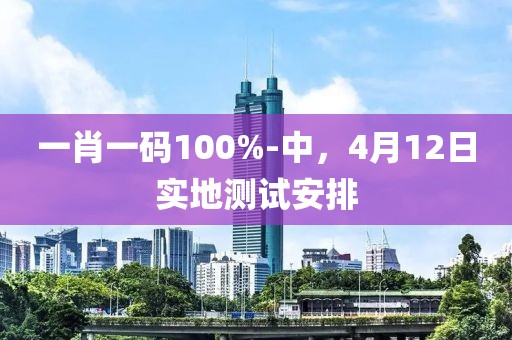 一肖一码100%-中，4月12日实地测试安排