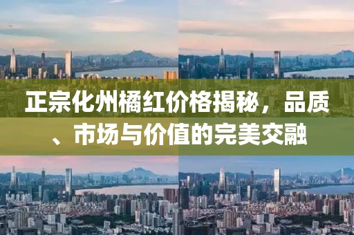 正宗化州橘红价格揭秘，品质、市场与价值的完美交融