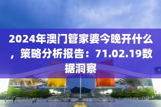 2024年澳门管家婆今晚开什么，策略分析报告：71.02.19数据洞察
