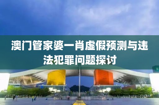 澳门管家婆一肖虚假预测与违法犯罪问题探讨
