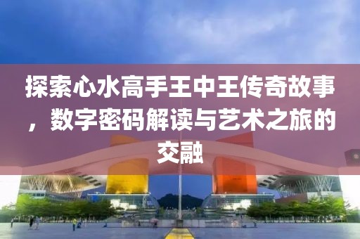探索心水高手王中王传奇故事，数字密码解读与艺术之旅的交融