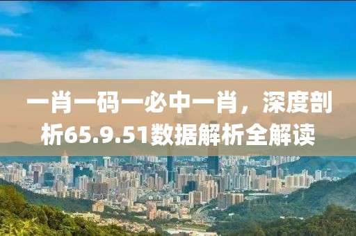 一肖一码一必中一肖，深度剖析65.9.51数据解析全解读