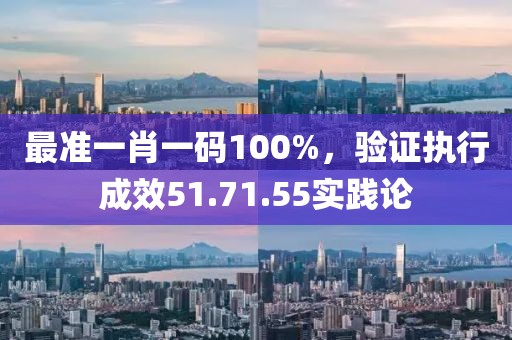 最准一肖一码100%，验证执行成效51.71.55实践论