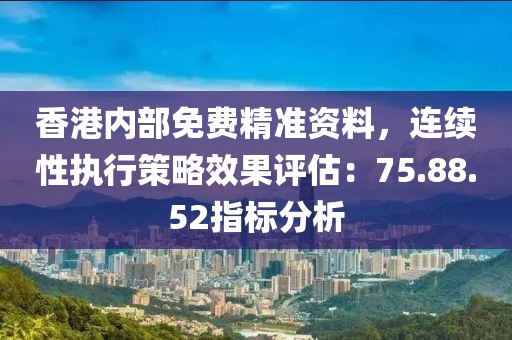 香港内部免费精准资料，连续性执行策略效果评估：75.88.52指标分析