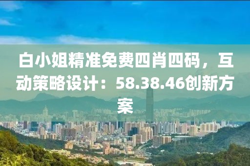 白小姐精准免费四肖四码，互动策略设计：58.38.46创新方案