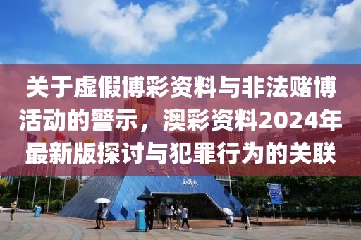 关于虚假博彩资料与非法赌博活动的警示，澳彩资料2024年最新版探讨与犯罪行为的关联