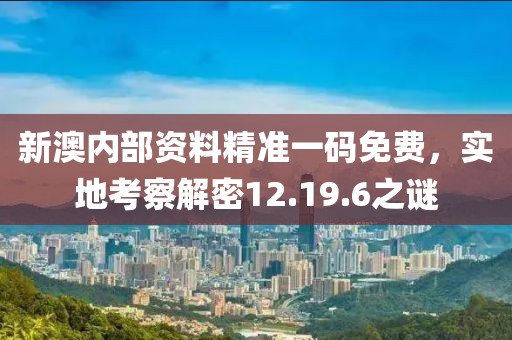 新澳内部资料精准一码免费，实地考察解密12.19.6之谜