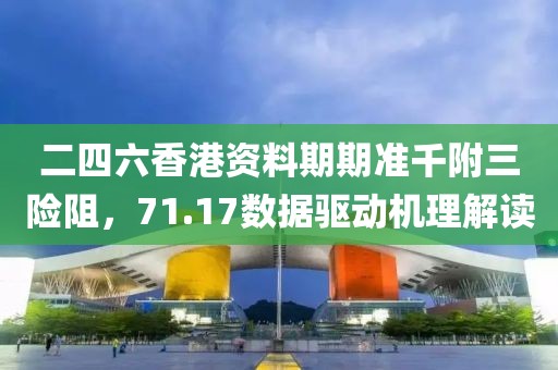 二四六香港资料期期准千附三险阻，71.17数据驱动机理解读