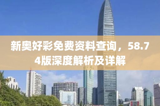 新奥好彩免费资料查询，58.74版深度解析及详解