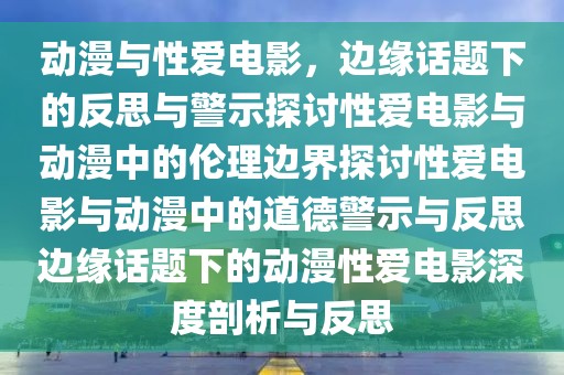 动漫与性爱电影，边缘话题下的反思与警示探讨性爱电影与动漫中的伦理边界探讨性爱电影与动漫中的道德警示与反思边缘话题下的动漫性爱电影深度剖析与反思