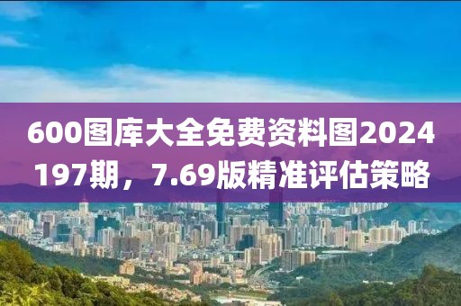 600图库大全免费资料图2024197期，7.69版精准评估策略