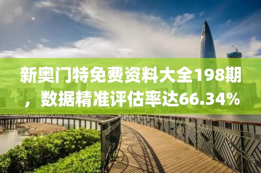 新奥门特免费资料大全198期，数据精准评估率达66.34%