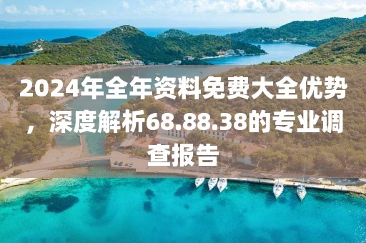 2024年全年资料免费大全优势，深度解析68.88.38的专业调查报告