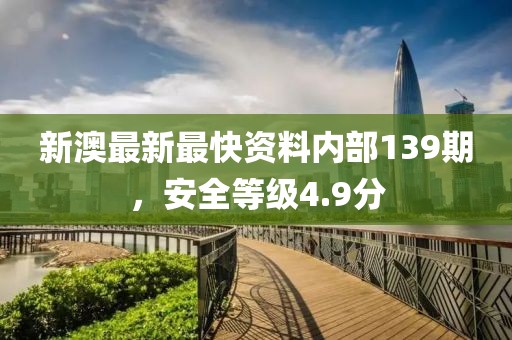 新澳最新最快资料内部139期，安全等级4.9分